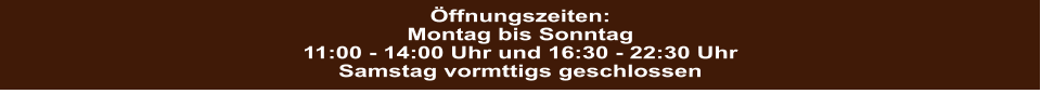 ffnungszeiten: Montag bis Sonntag 11:00 - 14:00 Uhr und 16:30 - 22:30 Uhr Samstag vormttigs geschlossen